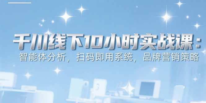 （15450期）6月千川线下10小时实战课：智能体分析，扫码即用系统，品牌营销策略-凌秋网创