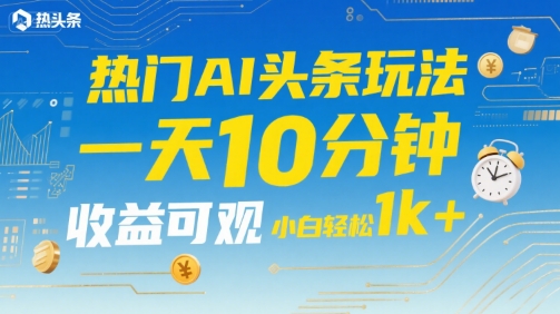 热门AI头条玩法，一天10分钟，收益可观，小白轻松日入1k+【揭秘】-凌秋网创