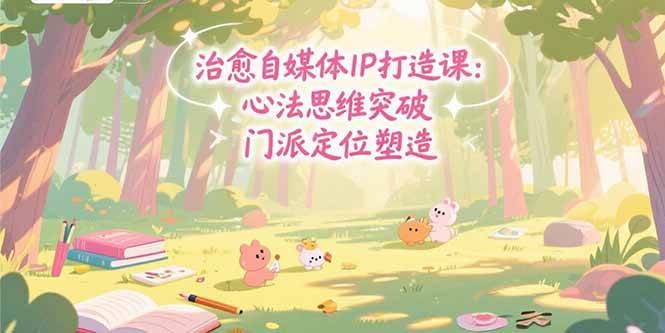（15464期）治愈自媒体IP打造课：心法思维突破，门派定位塑造，商业闭环搭建-凌秋网创