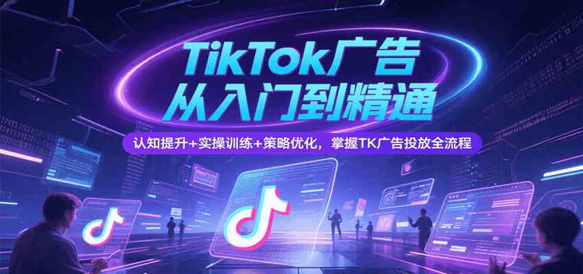 TikTok广告从入门到精通，认知提升+实操训练+策略优化，掌握TK广告投放全流程-凌秋网创