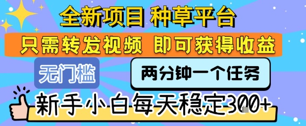 全新项目 种草平台 只需要转发任务视频 即可获得收益 新手小白每天稳定3张+【揭秘】-凌秋网创