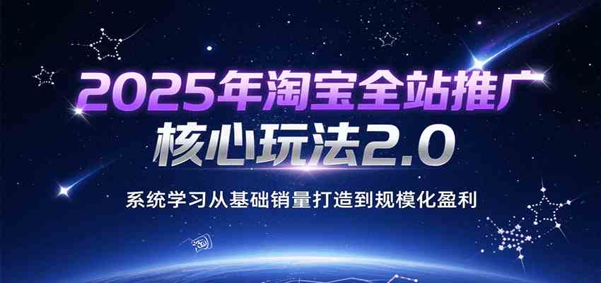 2025年淘宝全站推广核心玩法2.0，系统学习从基础销量打造到规模化盈利-凌秋网创
