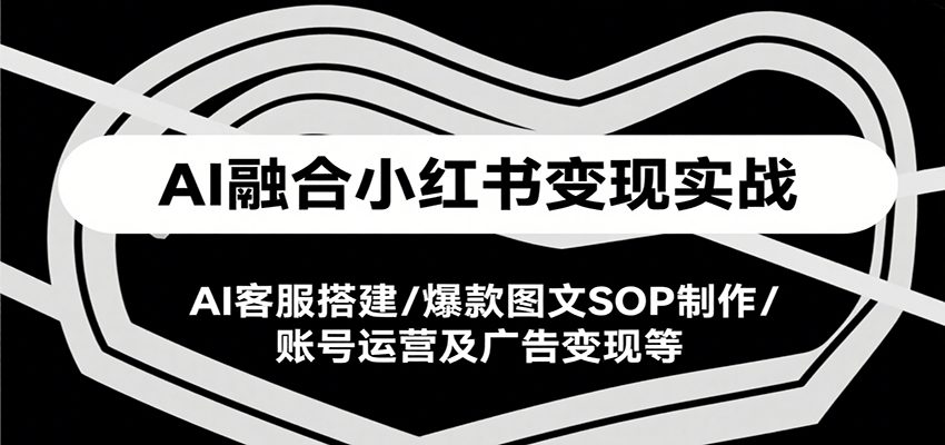 AI融合小红书变现实战课，AI客服搭建/爆款图文SOP制作/账号运营及广告变现等-凌秋网创