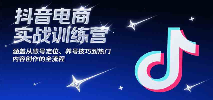抖音电商实战训练营，涵盖从账号定位、养号技巧到热门内容创作的全流程-凌秋网创