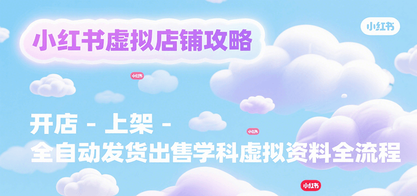 小红书虚拟店铺攻略，开店-上架-全自动发货出售学科虚拟资料完整流程-凌秋网创