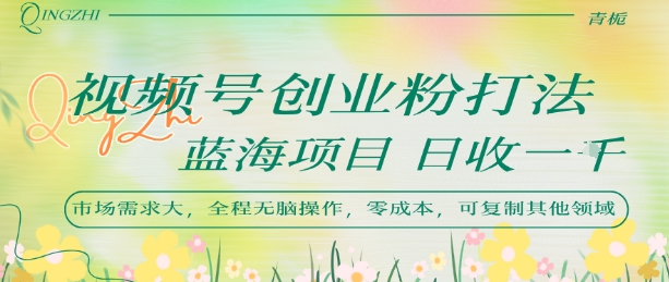 视频号创业粉打法，日入1k，蓝海项目，市场需求大，全程无脑操作，可复制-凌秋网创
