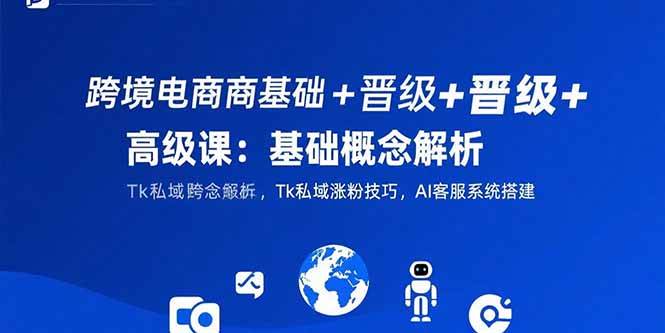 （15496期）跨境电商基础+晋级+高级课：基础概念解析,Tk私域涨粉技巧,AI客服系统搭建-凌秋网创