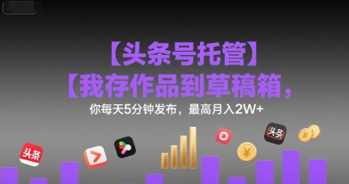 【头条号托管 】我存作品到草稿箱，你每天5分钟发布，最高月入2W+【揭秘】-凌秋网创