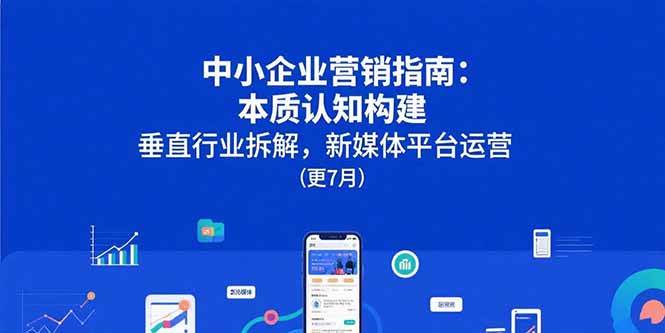 （15501期）中小企业营销指南：本质认知构建，垂直行业拆解，新媒体平台运营(更7月)-凌秋网创