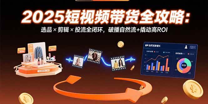 （15513期）2025短视频带货全攻略：选品×剪辑×投流全闭环，破播自然流+撬动高ROI-凌秋网创