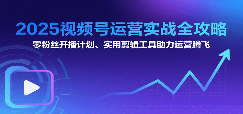 2025视频号运营实战全攻略：零粉丝开播计划、起号到到变现思维逻辑方法-凌秋网创