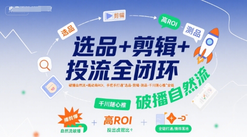 选品+剪辑+投流全闭环，破播自然流+撬动高ROI，手把手打通“选品-剪辑-测品-千川随心推”全链-凌秋网创