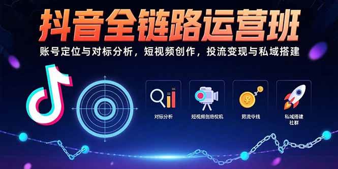（15525期）抖音全链路运营班：账号定位与对标分析，短视频创作，投流变现与私域搭建-凌秋网创