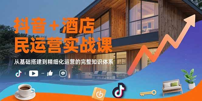 （15524期）抖音+酒店民宿运营实战课：从基础搭建到精细化运营的完整知识体系-凌秋网创