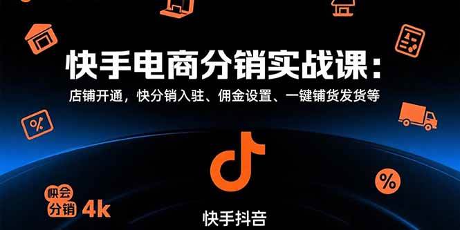 （15523期）快手电商分销实战课：店铺开通，快分销入驻、佣金设置、一键铺货发货等-凌秋网创