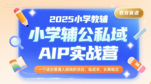 2025小学教辅公私域AIP实战营，一个适合普通人搞钱的项目，低成本，长期稳定-凌秋网创