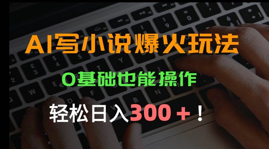 （15534期）AI写小说爆火玩法，0基础也能操作，日收益轻松300+！-凌秋网创