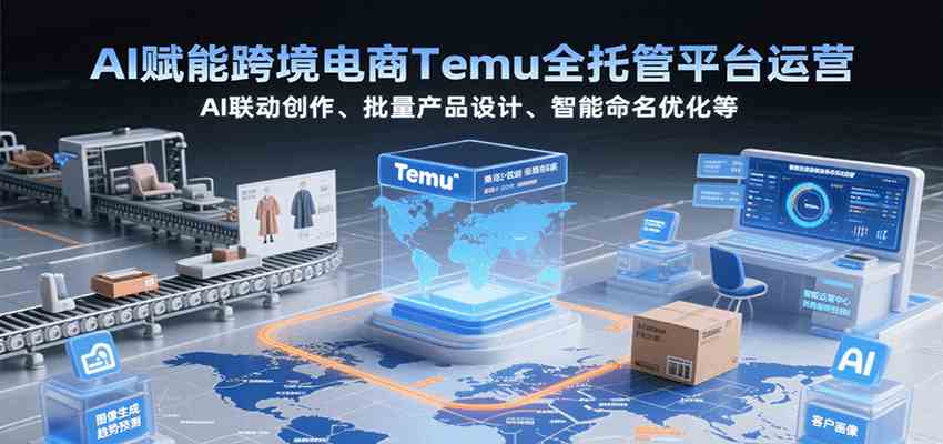 AI赋能跨境电商Temu全托管平台运营，AI联动创作、批量产品设计、智能命名优化等-凌秋网创