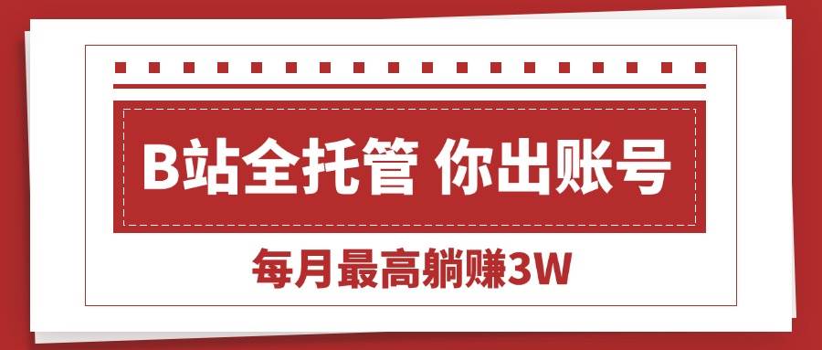 （15547期）【B站全程托管 】你出账号，我来运营，每月最高躺赚3W-凌秋网创