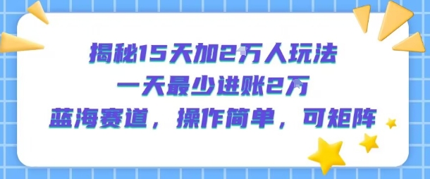 揭秘15天加2W人玩法，一天最少2万进账，蓝海赛道，操作简单，可矩阵-凌秋网创