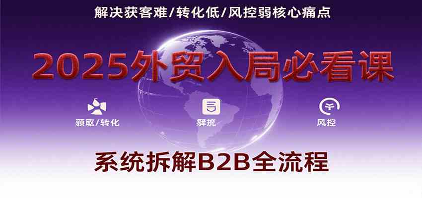 2025外贸入局必看课，系统拆解B2B全流程，解决获客难、转化低、风控弱等核心痛点-凌秋网创