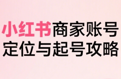 小红书电商全链路实战从定位到爆单，系统拆解小红书商家起号全流程-凌秋网创