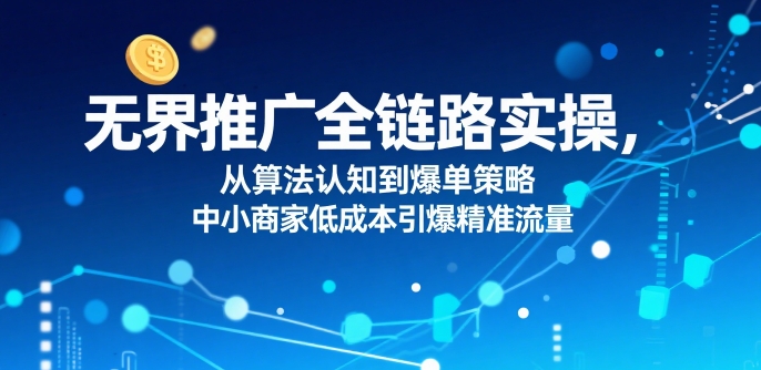 ​无界推广全链路实操，从算法认知到爆单策略，中小商家低成本引爆精准流量-凌秋网创