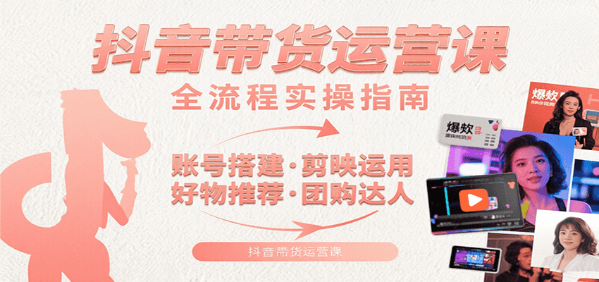 抖音带货运营课：含账号搭建、剪映运用、好物推荐、团购达人等内容，教你玩转抖音-凌秋网创