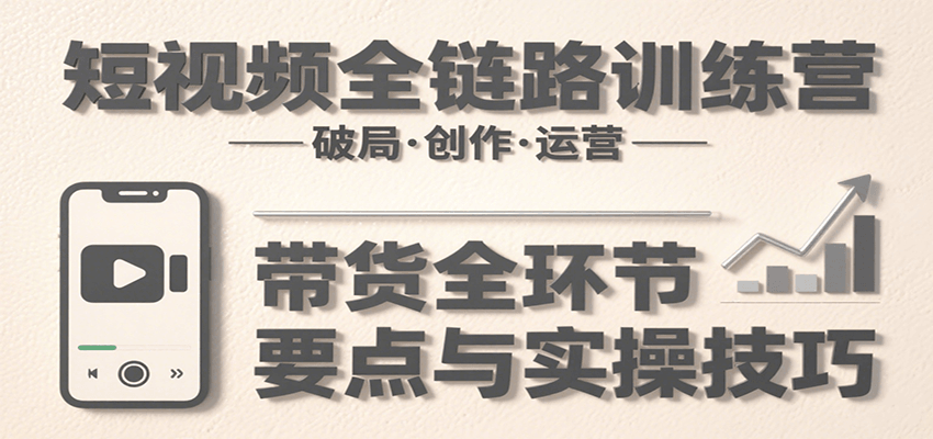 短视频全链路训练营：含破局、创作、运营、带货等多方面，详解各环节要点与实操技巧-凌秋网创