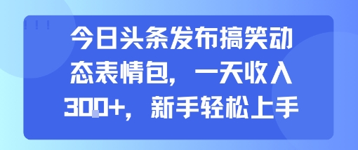 今日头条发布搞笑动态表情包，一天收入3张+，新手轻松上手-凌秋网创