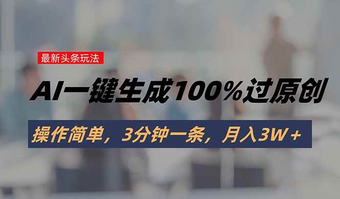 （15605期）头条最新玩法，AI一键生成100%过原创，操作简单，3分钟一条，月入3W＋-凌秋网创