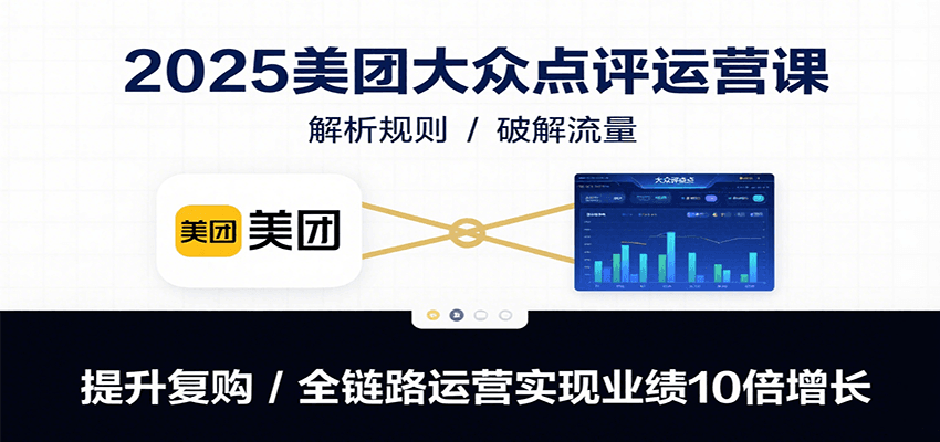 2025美团大众点评运营课：解析规则/破解流量/提升复购/全链路运营实现业绩10倍增长-凌秋网创