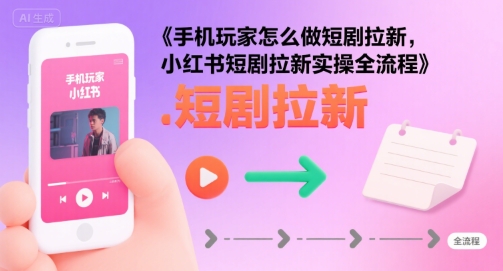 手机玩家怎么做短剧拉新，小红书短剧拉新实操全流程-凌秋网创