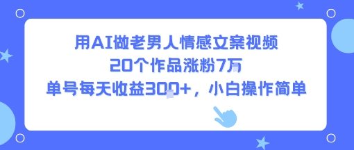 用AI做老男人情感文案视频，20个作品涨粉7W，单号每天收益3张+，小白操作简单-凌秋网创