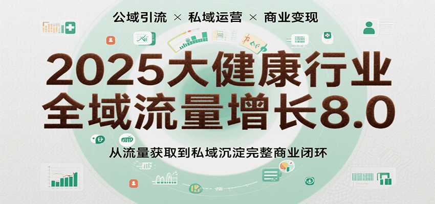 2025大健康行业全域流量增长8.0，从流量获取到私域沉淀完整商业闭环-凌秋网创