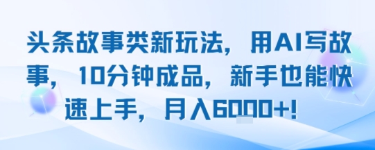 头条故事类新玩法，用AI写故事，10分钟成品，新手也能快速上手，月入6k+-凌秋网创