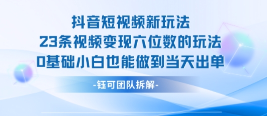 抖音短视频新玩法，23条视频变现六位数，0基础小白也能做到当天出单-凌秋网创