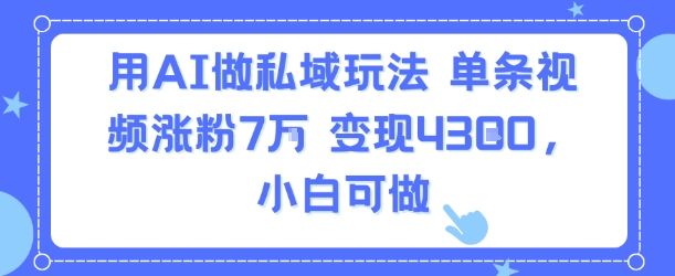 用AI做私域玩法，单条视频涨粉7W变现4.3k，小白可做-凌秋网创