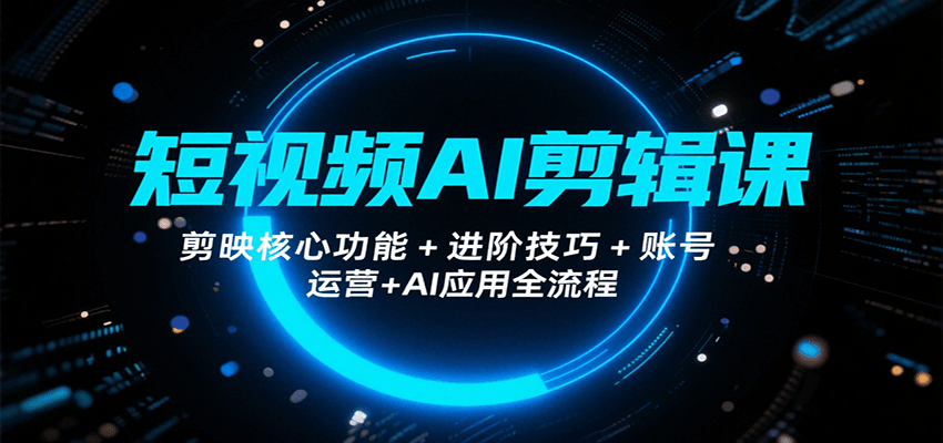 短视频AI剪辑课，剪映核心功能+进阶技巧+账号运营+AI应用全流程-凌秋网创