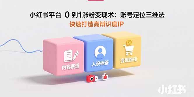 （15656期）小红书平台0到1涨粉变现术：账号定位三维法，快速打造高辨识度IP-凌秋网创