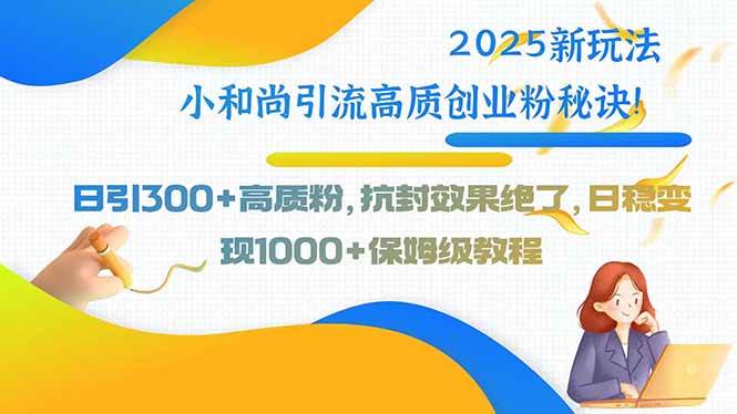 （15663期）2025新玩法小和尚引流高质创业粉秘诀！日引300+高质粉，抗封效果绝了，…-凌秋网创